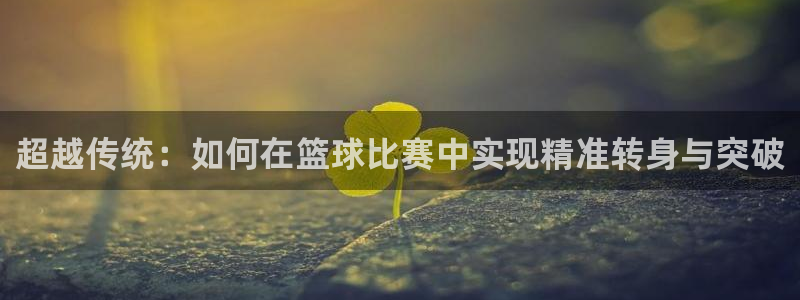 超越传统：如何在篮球比赛中实现精准转身与突破