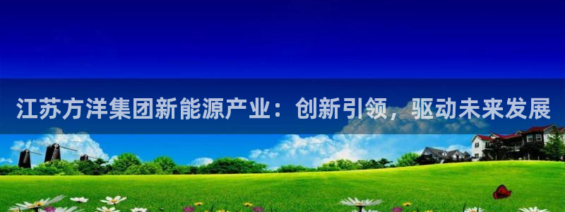 江苏方洋集团新能源产业：创新引领，驱动未来发展